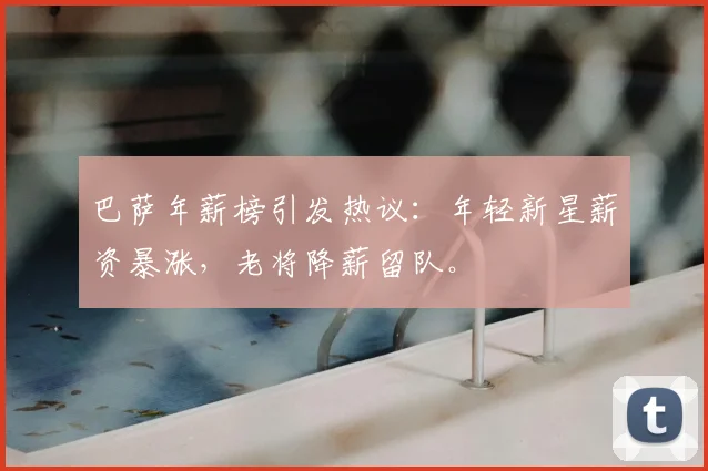 巴萨年薪榜引发热议：年轻新星薪资暴涨，老将降薪留队。