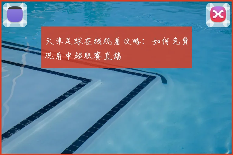 天津足球在线观看攻略：如何免费观看中超联赛直播