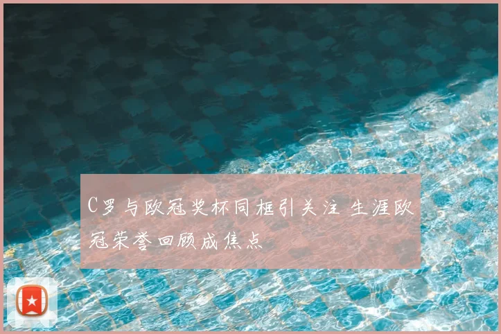 C罗与欧冠奖杯同框引关注 生涯欧冠荣誉回顾成焦点